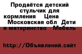 Продаётся детский стульчик для кормления  › Цена ­ 1 000 - Московская обл. Дети и материнство » Мебель   